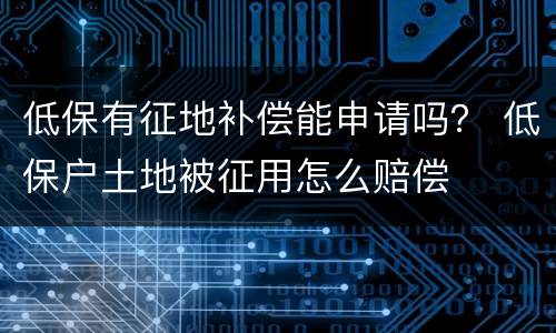 低保有征地补偿能申请吗？ 低保户土地被征用怎么赔偿