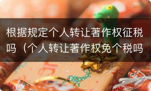 根据规定个人转让著作权征税吗（个人转让著作权免个税吗）