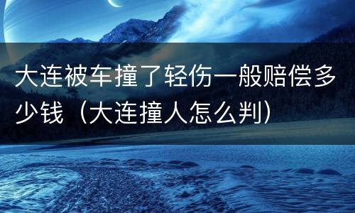 大连被车撞了轻伤一般赔偿多少钱（大连撞人怎么判）