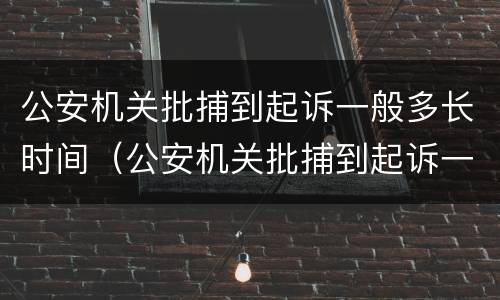 公安机关批捕到起诉一般多长时间（公安机关批捕到起诉一般多长时间开庭）