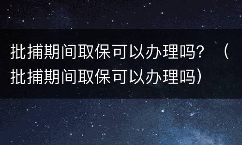 批捕期间取保可以办理吗？（批捕期间取保可以办理吗）