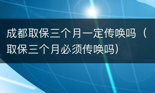 成都取保三个月一定传唤吗（取保三个月必须传唤吗）
