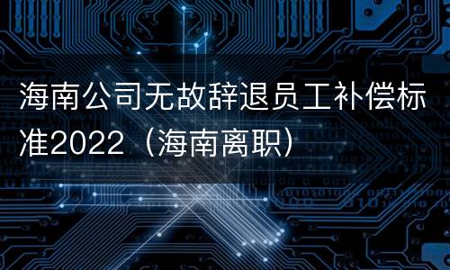 海南公司无故辞退员工补偿标准2022（海南离职）