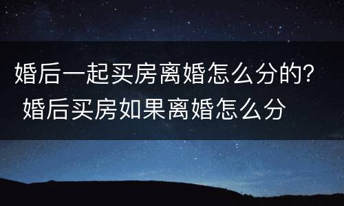 婚后一起买房离婚怎么分的？ 婚后买房如果离婚怎么分
