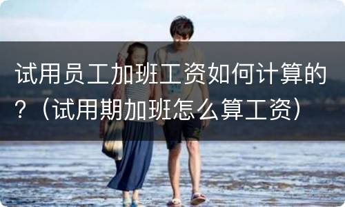 试用员工加班工资如何计算的?（试用期加班怎么算工资）