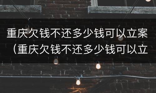 重庆欠钱不还多少钱可以立案（重庆欠钱不还多少钱可以立案追诉）