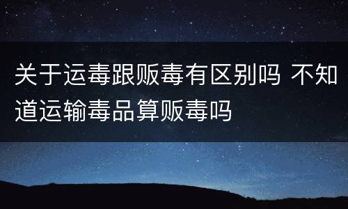 关于运毒跟贩毒有区别吗 不知道运输毒品算贩毒吗