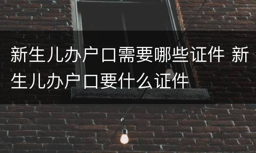新生儿办户口需要哪些证件 新生儿办户口要什么证件