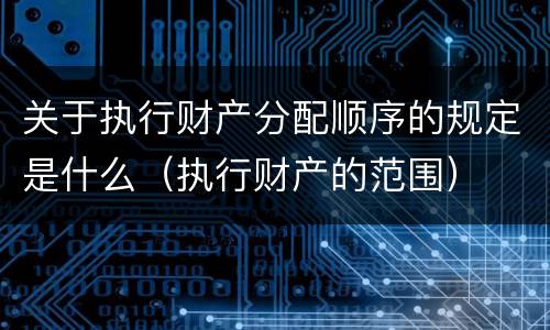 关于执行财产分配顺序的规定是什么（执行财产的范围）