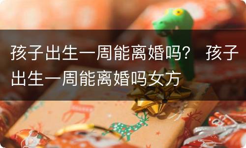 孩子出生一周能离婚吗？ 孩子出生一周能离婚吗女方