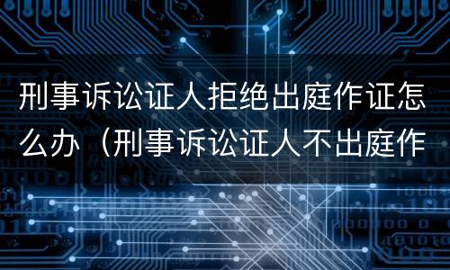 刑事诉讼证人拒绝出庭作证怎么办（刑事诉讼证人不出庭作证的后果）