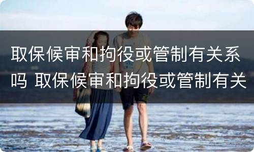 取保候审和拘役或管制有关系吗 取保候审和拘役或管制有关系吗怎么办