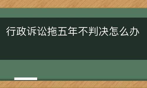 行政诉讼拖五年不判决怎么办