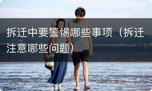 拆迁中要警惕哪些事项（拆迁注意哪些问题）