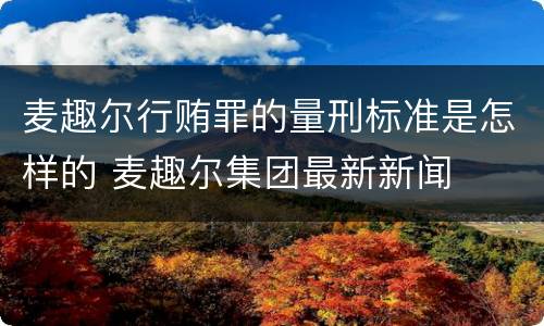 麦趣尔行贿罪的量刑标准是怎样的 麦趣尔集团最新新闻