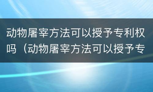 动物屠宰方法可以授予专利权吗（动物屠宰方法可以授予专利权吗）