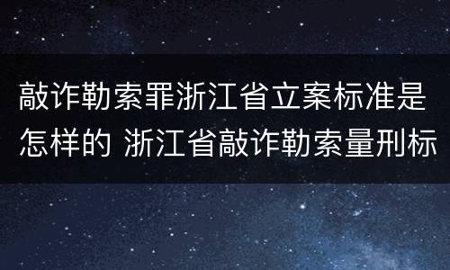 敲诈勒索罪浙江省立案标准是怎样的 浙江省敲诈勒索量刑标准2020