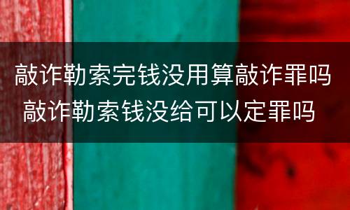 敲诈勒索完钱没用算敲诈罪吗 敲诈勒索钱没给可以定罪吗