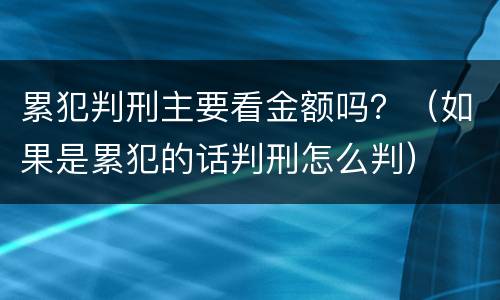 累犯判刑主要看金额吗？（如果是累犯的话判刑怎么判）