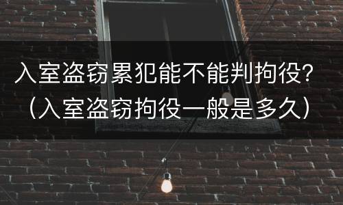 入室盗窃累犯能不能判拘役？（入室盗窃拘役一般是多久）