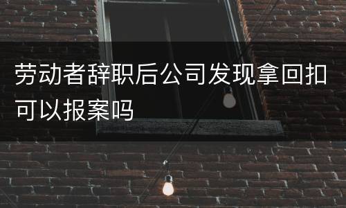 劳动者辞职后公司发现拿回扣可以报案吗