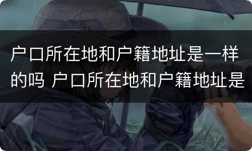 户口所在地和户籍地址是一样的吗 户口所在地和户籍地址是一样的吗怎么填