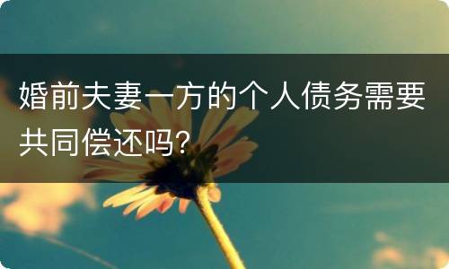 婚前夫妻一方的个人债务需要共同偿还吗？