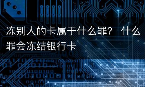 冻别人的卡属于什么罪？ 什么罪会冻结银行卡