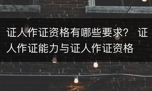 证人作证资格有哪些要求？ 证人作证能力与证人作证资格