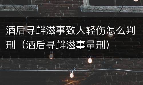 酒后寻衅滋事致人轻伤怎么判刑（酒后寻衅滋事量刑）