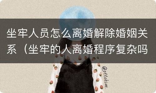 坐牢人员怎么离婚解除婚姻关系（坐牢的人离婚程序复杂吗?）