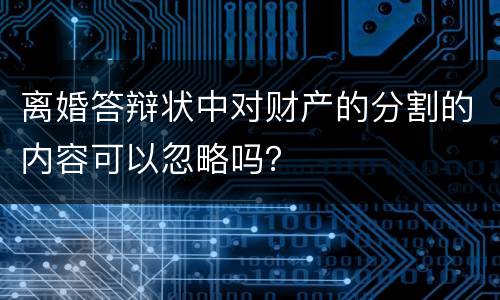 离婚答辩状中对财产的分割的内容可以忽略吗？