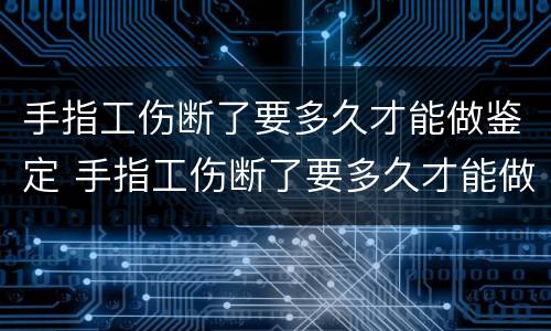 手指工伤断了要多久才能做鉴定 手指工伤断了要多久才能做鉴定呢