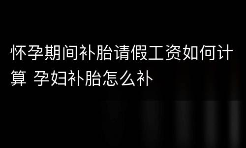 怀孕期间补胎请假工资如何计算 孕妇补胎怎么补