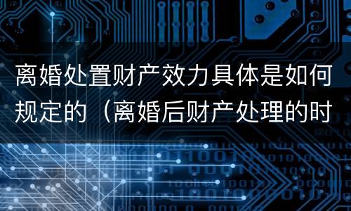 离婚处置财产效力具体是如何规定的（离婚后财产处理的时效是多久）