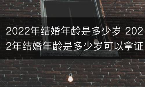 2022年结婚年龄是多少岁 2022年结婚年龄是多少岁可以拿证