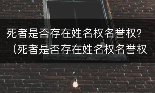 死者是否存在姓名权名誉权？（死者是否存在姓名权名誉权纠纷）