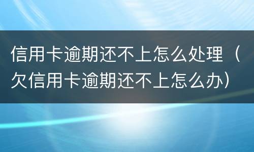 信用卡逾期还不上怎么处理（欠信用卡逾期还不上怎么办）
