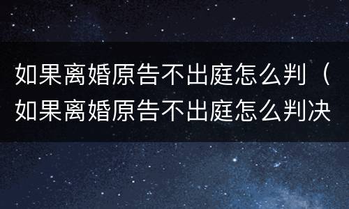 如果离婚原告不出庭怎么判（如果离婚原告不出庭怎么判决）