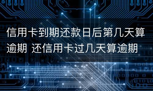 信用卡到期还款日后第几天算逾期 还信用卡过几天算逾期