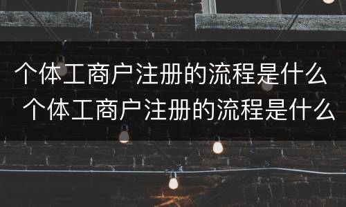 个体工商户注册的流程是什么 个体工商户注册的流程是什么呢