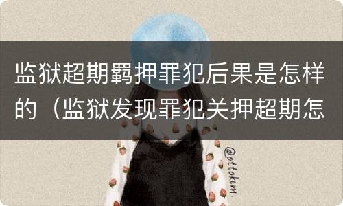 监狱超期羁押罪犯后果是怎样的（监狱发现罪犯关押超期怎么办?）