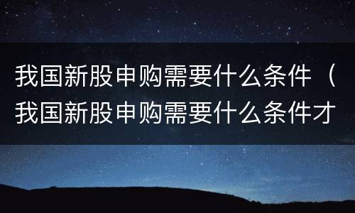 我国新股申购需要什么条件（我国新股申购需要什么条件才能申购）