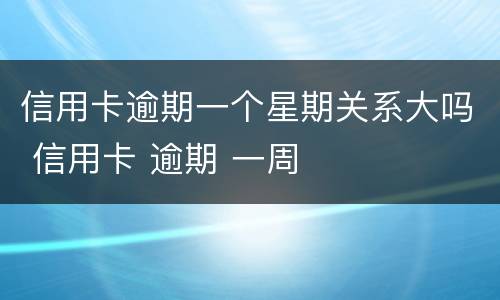 信用卡逾期一个星期关系大吗 信用卡 逾期 一周