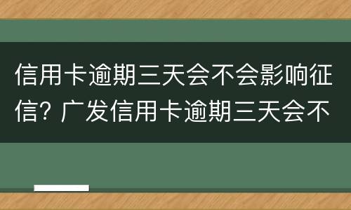 信用卡逾期三天会不会影响征信? 广发信用卡逾期三天会不会影响征信?