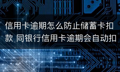 信用卡逾期怎么防止储蓄卡扣款 同银行信用卡逾期会自动扣除储蓄卡余吗