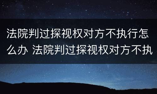 法院判过探视权对方不执行怎么办 法院判过探视权对方不执行怎么办呢