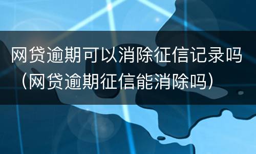 网贷逾期可以消除征信记录吗（网贷逾期征信能消除吗）