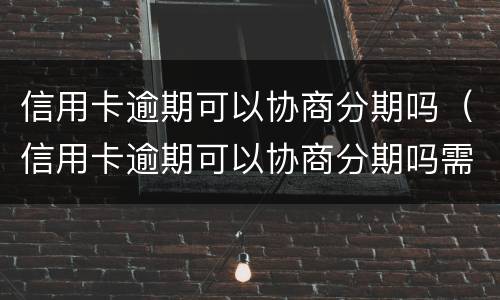 信用卡逾期可以协商分期吗（信用卡逾期可以协商分期吗需要什工作证明么）