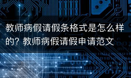 教师病假请假条格式是怎么样的? 教师病假请假申请范文